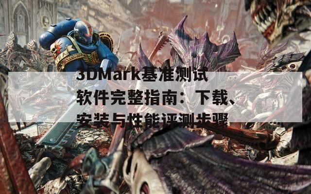 3DMark基准测试软件完整指南：下载、安装与性能评测步骤  第1张