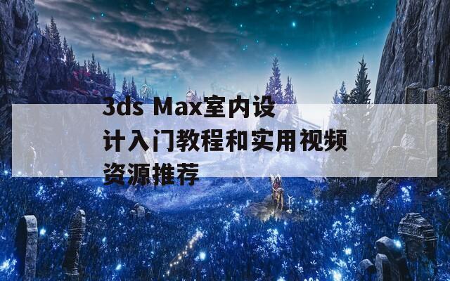 3ds Max室内设计入门教程和实用视频资源推荐