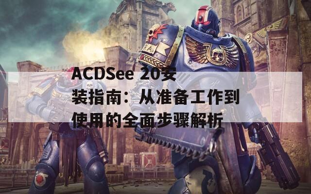 ACDSee 20安装指南：从准备工作到使用的全面步骤解析