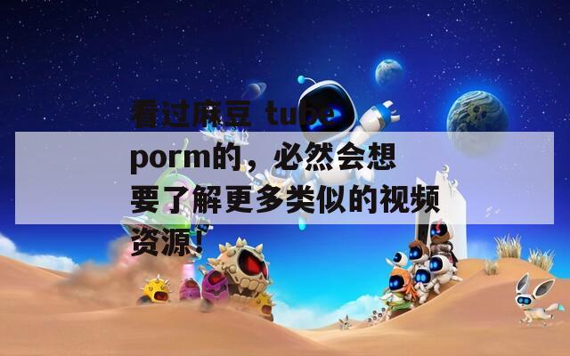 看过麻豆 tube porm的，必然会想要了解更多类似的视频资源！  第1张