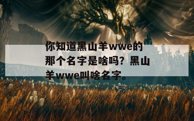 你知道黑山羊wwe的那个名字是啥吗？黑山羊wwe叫啥名字。