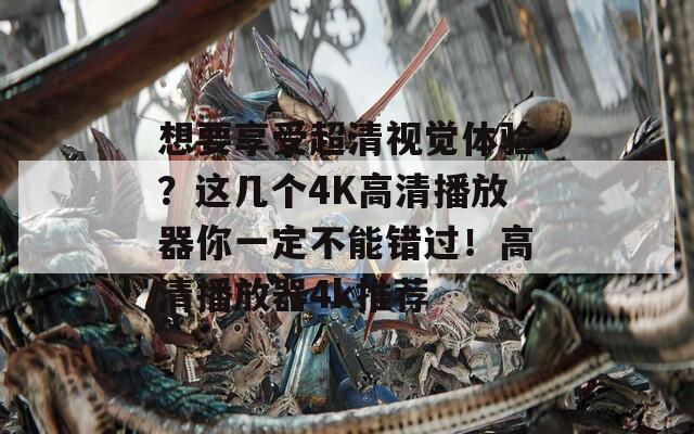 想要享受超清视觉体验？这几个4K高清播放器你一定不能错过！高清播放器4k推荐  第1张