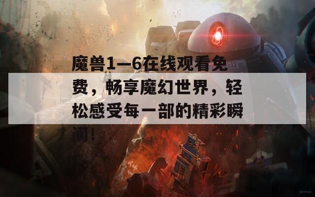 魔兽1—6在线观看免费，畅享魔幻世界，轻松感受每一部的精彩瞬间！