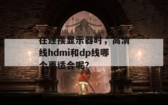 在连接显示器时，高清线hdmi和dp线哪个更适合呢？