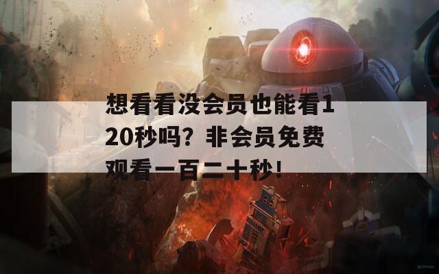 想看看没会员也能看120秒吗？非会员免费观看一百二十秒！