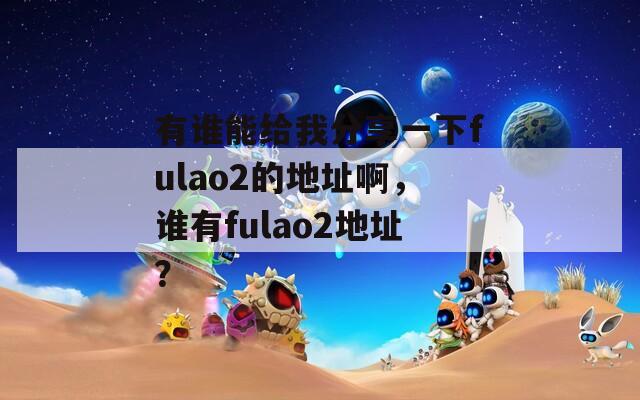 有谁能给我分享一下fulao2的地址啊，谁有fulao2地址？  第1张