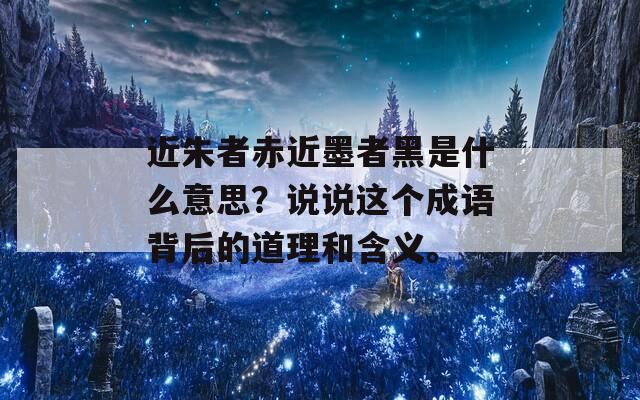 近朱者赤近墨者黑是什么意思？说说这个成语背后的道理和含义。