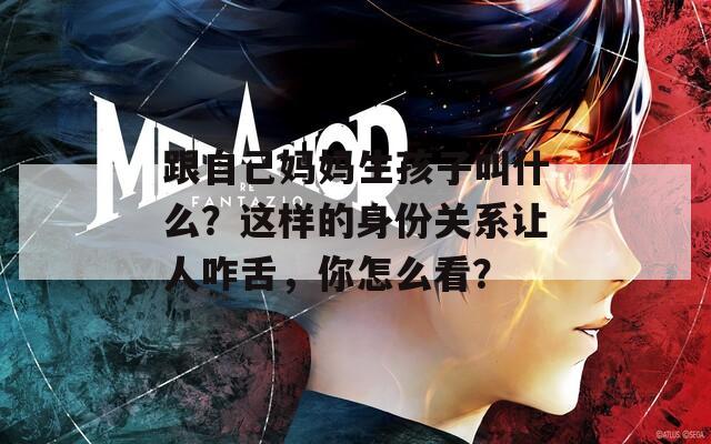 跟自己妈妈生孩子叫什么？这样的身份关系让人咋舌，你怎么看？