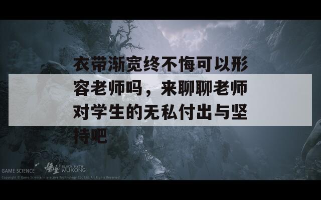 衣带渐宽终不悔可以形容老师吗，来聊聊老师对学生的无私付出与坚持吧