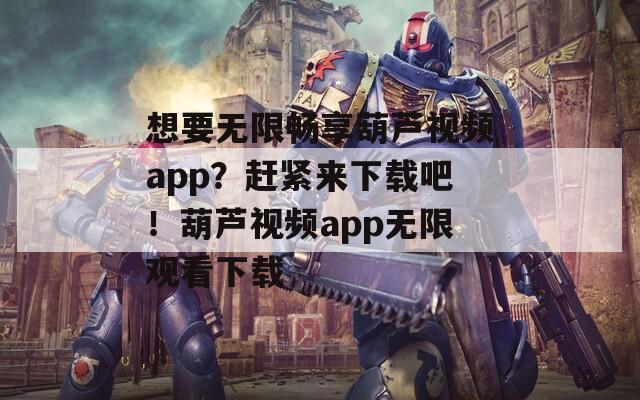 想要无限畅享葫芦视频app？赶紧来下载吧！葫芦视频app无限观看下载  第1张