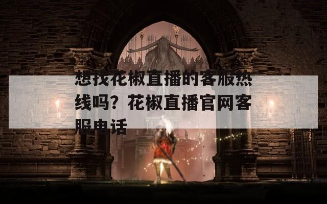 想找花椒直播的客服热线吗？花椒直播官网客服电话  第1张