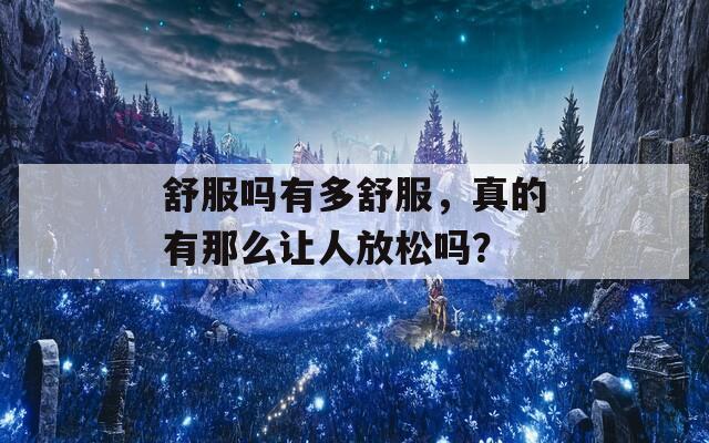 舒服吗有多舒服，真的有那么让人放松吗？  第1张