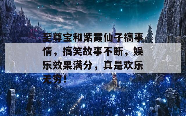 至尊宝和紫霞仙子搞事情，搞笑故事不断，娱乐效果满分，真是欢乐无穷！  第1张