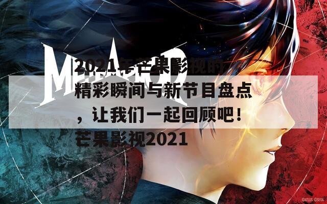 2021年芒果影视的精彩瞬间与新节目盘点，让我们一起回顾吧！芒果影视2021