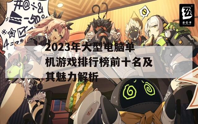 2023年大型电脑单机游戏排行榜前十名及其魅力解析  第1张