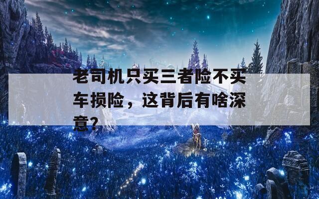 老司机只买三者险不买车损险，这背后有啥深意？  第1张