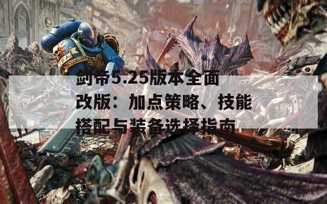 剑帝5.25版本全面改版：加点策略、技能搭配与装备选择指南  第1张