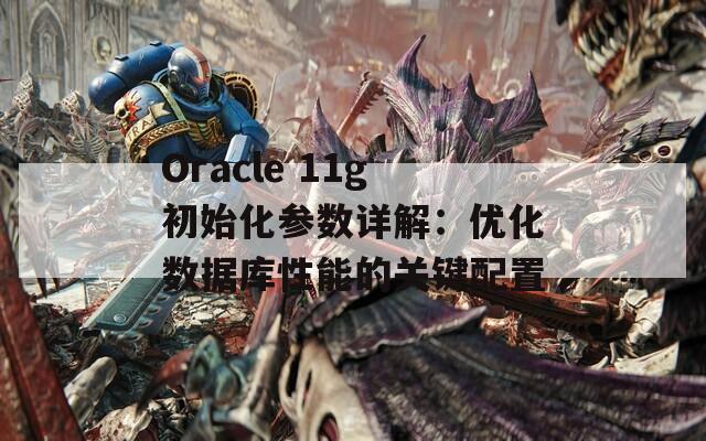 Oracle 11g初始化参数详解：优化数据库性能的关键配置  第1张