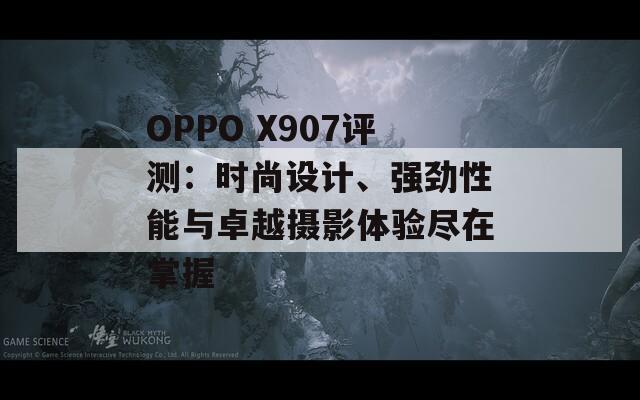 OPPO X907评测：时尚设计、强劲性能与卓越摄影体验尽在掌握  第1张