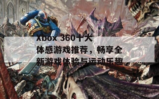 Xbox 360十大体感游戏推荐，畅享全新游戏体验与运动乐趣  第1张