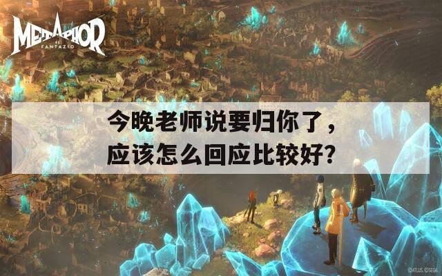 今晚老师说要归你了，应该怎么回应比较好？  第1张