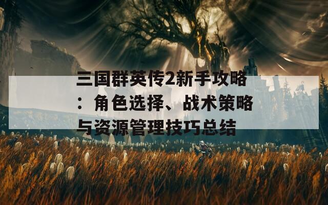 三国群英传2新手攻略：角色选择、战术策略与资源管理技巧总结