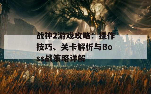 战神2游戏攻略：操作技巧、关卡解析与Boss战策略详解