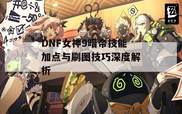 DNF女神9暗帝技能加点与刷图技巧深度解析  第1张