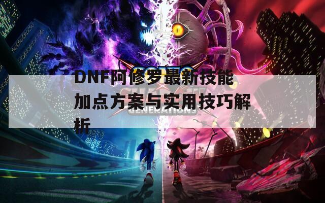 DNF阿修罗最新技能加点方案与实用技巧解析