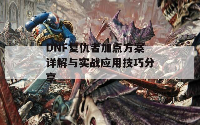 DNF复仇者加点方案详解与实战应用技巧分享