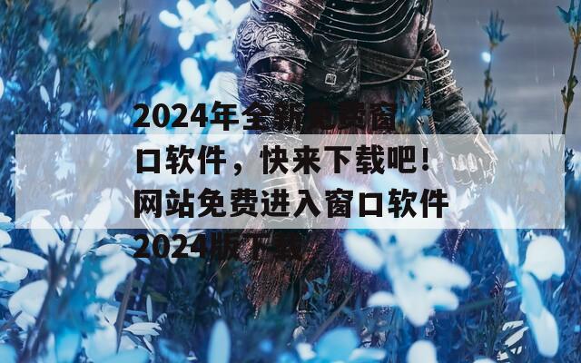 2024年全新免费窗口软件，快来下载吧！网站免费进入窗口软件2024版下载