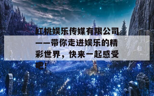 红桃娱乐传媒有限公司——带你走进娱乐的精彩世界，快来一起感受吧！