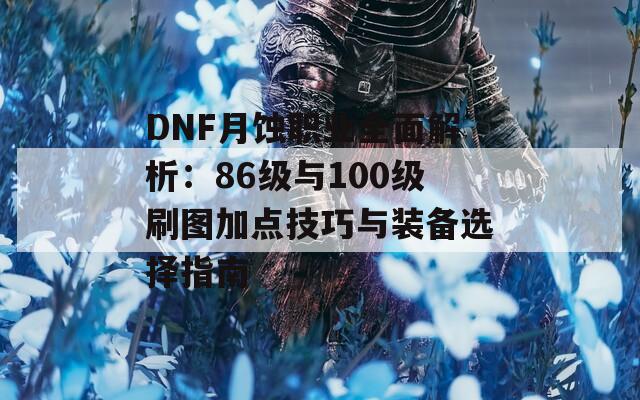 DNF月蚀职业全面解析：86级与100级刷图加点技巧与装备选择指南  第1张