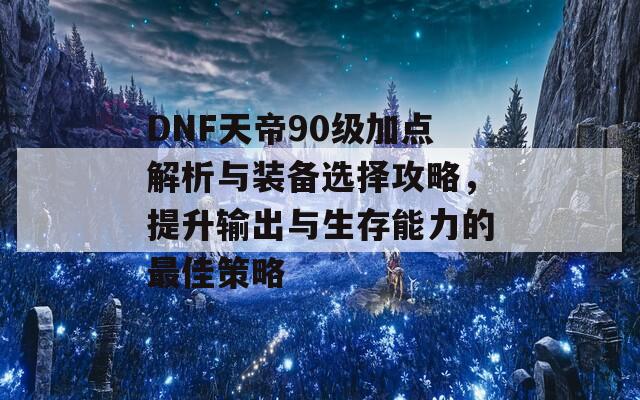 DNF天帝90级加点解析与装备选择攻略，提升输出与生存能力的最佳策略