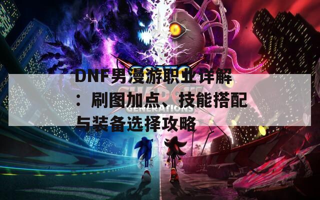 DNF男漫游职业详解：刷图加点、技能搭配与装备选择攻略  第1张