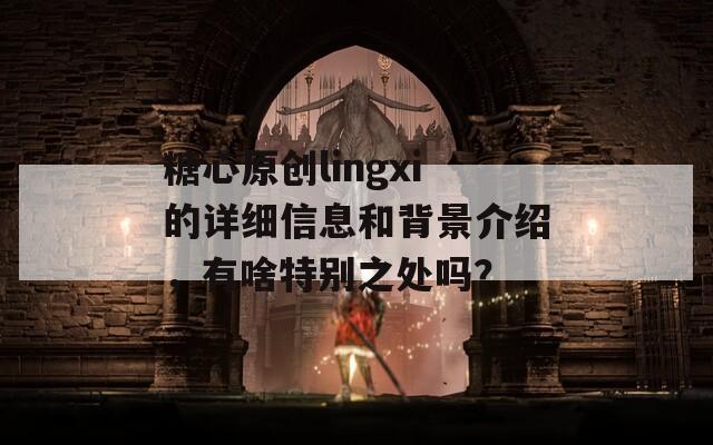 糖心原创lingxi的详细信息和背景介绍，有啥特别之处吗？