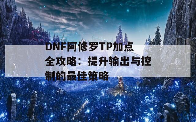 DNF阿修罗TP加点全攻略：提升输出与控制的最佳策略