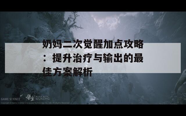 奶妈二次觉醒加点攻略：提升治疗与输出的最佳方案解析