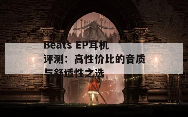 Beats EP耳机评测：高性价比的音质与舒适性之选  第1张