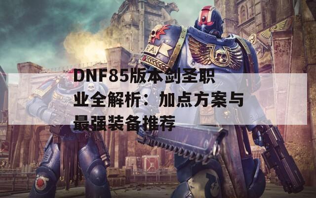 DNF85版本剑圣职业全解析：加点方案与最强装备推荐  第1张