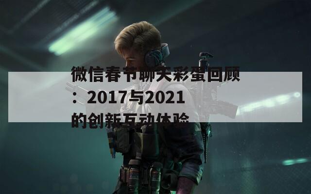 微信春节聊天彩蛋回顾：2017与2021的创新互动体验