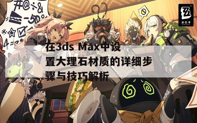 在3ds Max中设置大理石材质的详细步骤与技巧解析