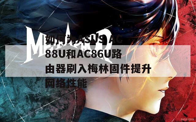 如何为ASUS AC88U和AC86U路由器刷入梅林固件提升网络性能