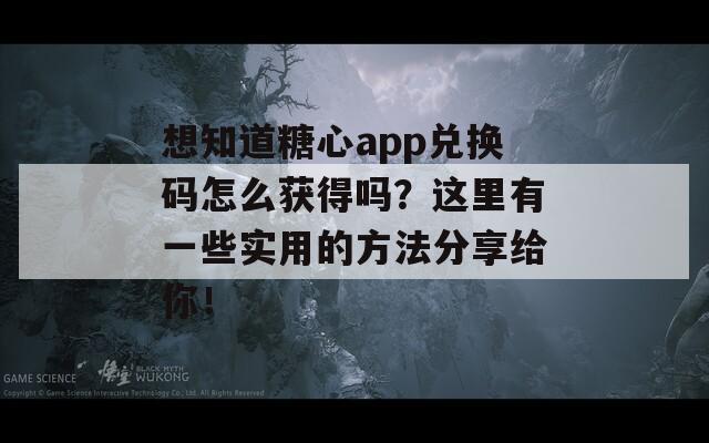 想知道糖心app兑换码怎么获得吗？这里有一些实用的方法分享给你！  第1张