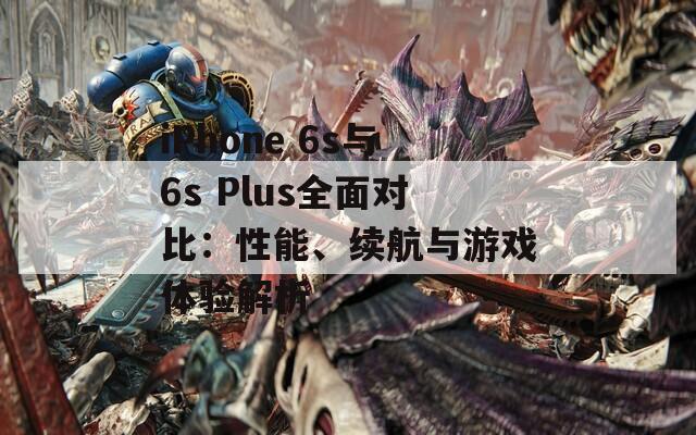 iPhone 6s与6s Plus全面对比：性能、续航与游戏体验解析