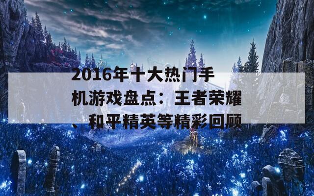 2016年十大热门手机游戏盘点：王者荣耀、和平精英等精彩回顾