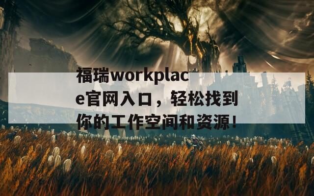 福瑞workplace官网入口，轻松找到你的工作空间和资源！