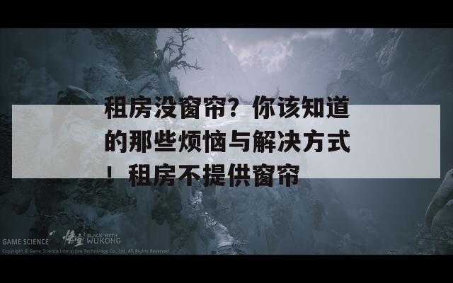 租房没窗帘？你该知道的那些烦恼与解决方式！租房不提供窗帘