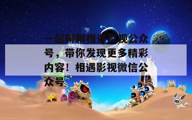 一起聊聊相遇影视公众号，带你发现更多精彩内容！相遇影视微信公众号