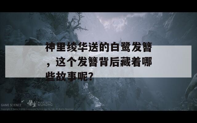 神里绫华送的白鹭发簪，这个发簪背后藏着哪些故事呢？